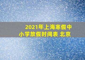 2021年上海寒假中小学放假时间表 北京